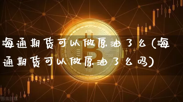 海通期货可以做原油了么(海通期货可以做原油了么吗)_https://www.xjzxxn66.com_比特币_第1张