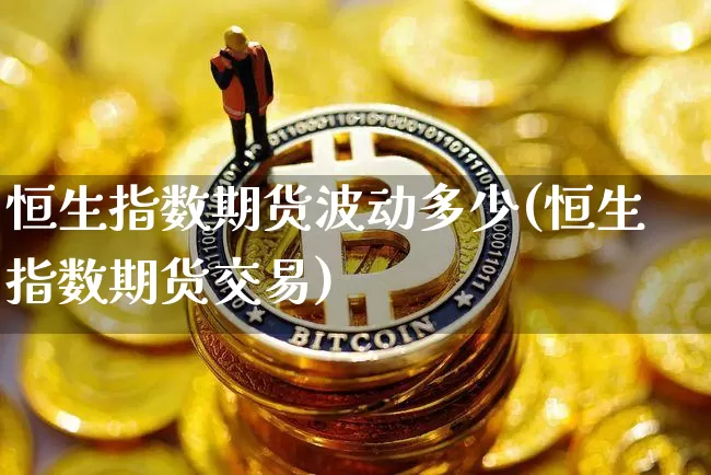 恒生指数期货波动多少(恒生指数期货交易)_https://www.xjzxxn66.com_区块链_第1张