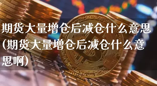 期货大量增仓后减仓什么意思(期货大量增仓后减仓什么意思啊)_https://www.xjzxxn66.com_比特币_第1张