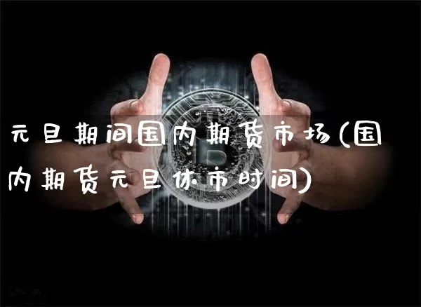 元旦期间国内期货市场(国内期货元旦休市时间)_未分类_第1张_相聚币圈 元旦期间国内期货市场(国内期货元旦休市时间)_https://www.xjzxxn66.com_未分类_第1张