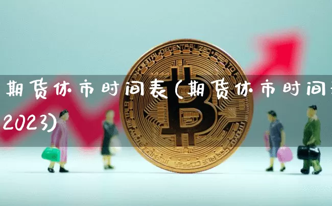 期货休市时间表(期货休市时间表2023)_https://www.xjzxxn66.com_币圈资讯_第1张