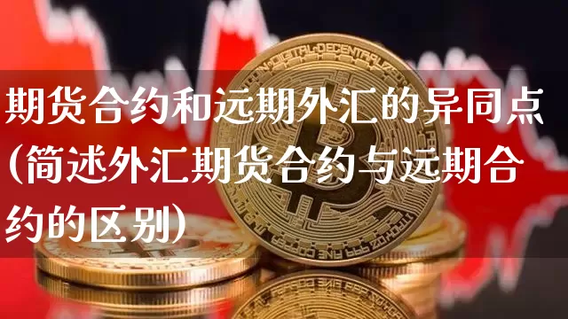 期货合约和远期外汇的异同点(简述外汇期货合约与远期合约的区别)_https://www.xjzxxn66.com_比特币_第1张