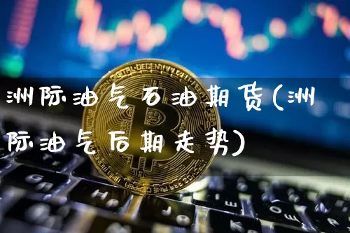 洲际油气石油期货(洲际油气后期走势)_比特币_第1张_相聚币圈 洲际油气石油期货(洲际油气后期走势)_https://www.xjzxxn66.com_比特币_第1张