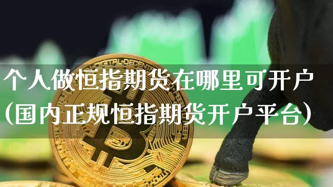 个人做恒指期货在哪里可开户(国内正规恒指期货开户平台)_https://www.xjzxxn66.com_比特币_第1张