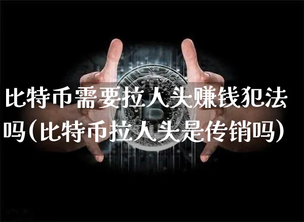 比特币需要拉人头赚钱吗(比特币拉人头是吗)_https://www.xjzxxn66.com_区块链_第1张