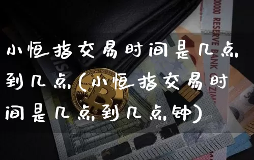 小恒指交易时间是几点到几点(小恒指交易时间是几点到几点钟)_https://www.xjzxxn66.com_区块链_第1张
