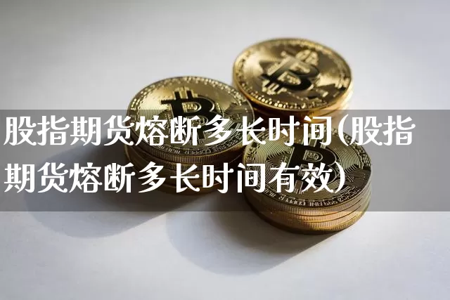 股指期货熔断多长时间(股指期货熔断多长时间有效)_https://www.xjzxxn66.com_区块链_第1张