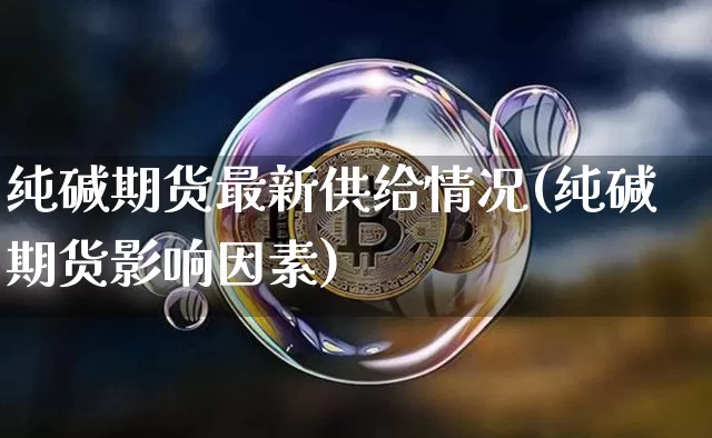 纯碱期货最新供给情况(纯碱期货影响因素)_https://www.xjzxxn66.com_未分类_第1张