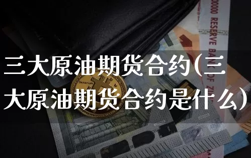 三大原油期货合约(三大原油期货合约是什么)_币圈资讯_第1张_相聚币圈 三大原油期货合约(三大原油期货合约是什么)_https://www.xjzxxn66.com_币圈资讯_第1张