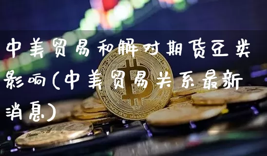 中美贸易和解对期货豆类影响(中美贸易关系最新消息)_币圈资讯_第1张_相聚币圈 中美贸易和解对期货豆类影响(中美贸易关系最新消息)_https://www.xjzxxn66.com_币圈资讯_第1张