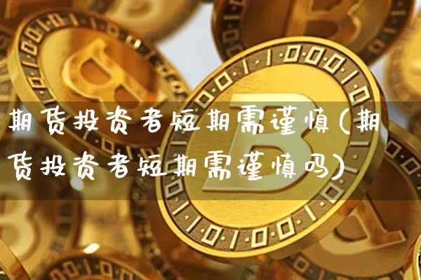 期货投资者短期需谨慎(期货投资者短期需谨慎吗)_https://www.xjzxxn66.com_比特币_第1张