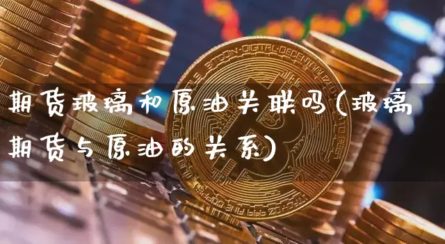 期货玻璃和原油关联吗(玻璃期货与原油的关系)_https://www.xjzxxn66.com_比特币_第1张