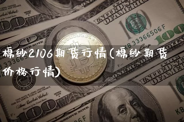 棉纱2106期货行情(棉纱期货价格行情)_未分类_第1张_相聚币圈 棉纱2106期货行情(棉纱期货价格行情)_https://www.xjzxxn66.com_未分类_第1张