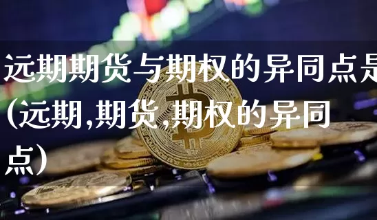 远期期货与期权的异同点是(远期,期货,期权的异同点)_https://www.xjzxxn66.com_区块链_第1张