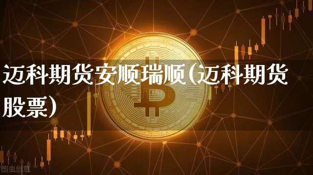 迈科期货安顺瑞顺(迈科期货股票)_以太坊_第1张_相聚币圈 迈科期货安顺瑞顺(迈科期货股票)_https://www.xjzxxn66.com_以太坊_第1张