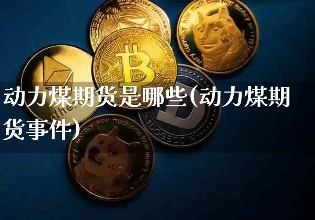 动力煤期货是哪些(动力煤期货事件)_以太坊_第1张_相聚币圈 动力煤期货是哪些(动力煤期货事件)_https://www.xjzxxn66.com_以太坊_第1张