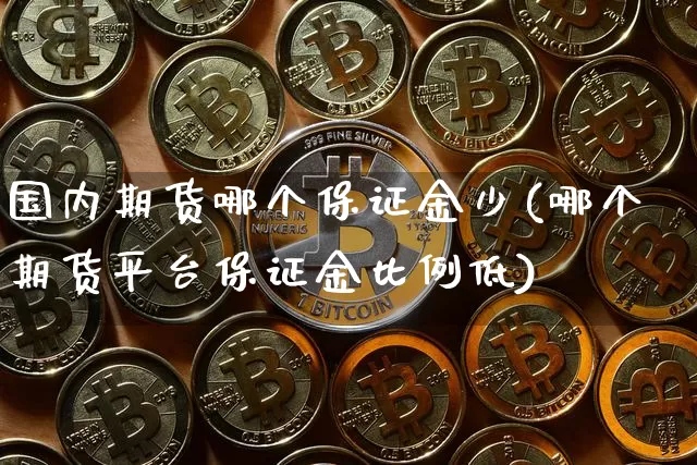 国内期货哪个保证金少(哪个期货平台保证金比例低)_比特币_第1张_相聚币圈 国内期货哪个保证金少(哪个期货平台保证金比例低)_https://www.xjzxxn66.com_比特币_第1张