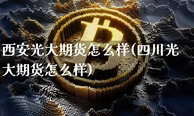 西安光大期货怎么样(四川光大期货怎么样)_https://www.xjzxxn66.com_币圈资讯_第1张