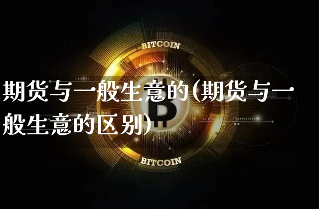 期货与一般生意的(期货与一般生意的区别)_比特币_第1张_相聚币圈 期货与一般生意的(期货与一般生意的区别)_https://www.xjzxxn66.com_比特币_第1张