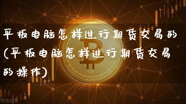 平板电脑怎样进行期货交易的(平板电脑怎样进行期货交易的操作)_https://www.xjzxxn66.com_币圈资讯_第1张