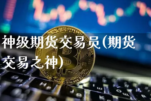 神级期货交易员(期货交易之神)_https://www.xjzxxn66.com_区块链_第1张