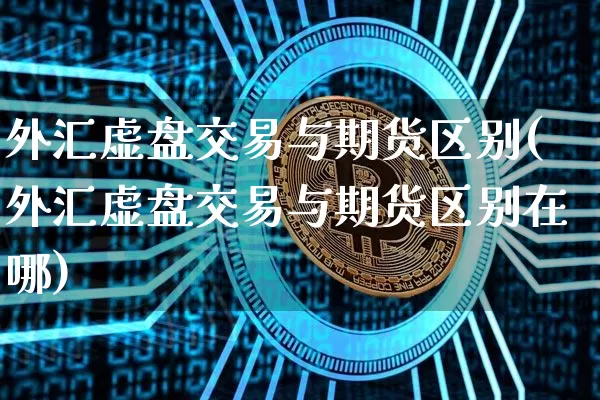 外汇虚盘交易与期货区别(外汇虚盘交易与期货区别在哪)_https://www.xjzxxn66.com_以太坊_第1张