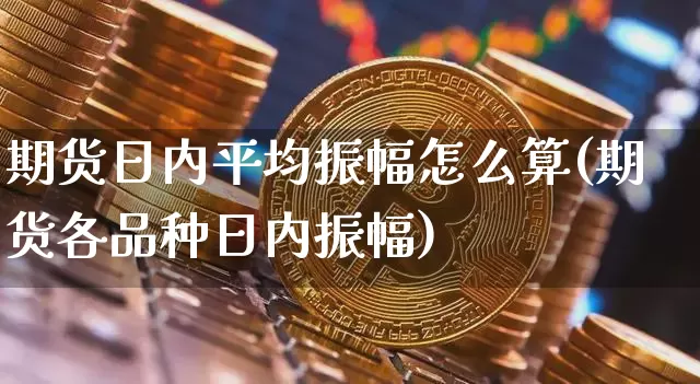 期货日内平均振幅怎么算(期货各品种日内振幅)_以太坊_第1张_相聚币圈 期货日内平均振幅怎么算(期货各品种日内振幅)_https://www.xjzxxn66.com_以太坊_第1张