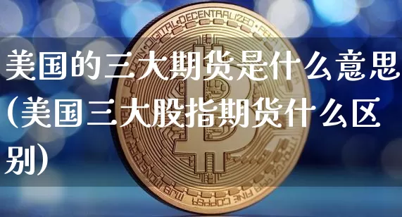美国的三大期货是什么意思(美国三大股指期货什么区别)_以太坊_第1张_相聚币圈 美国的三大期货是什么意思(美国三大股指期货什么区别)_https://www.xjzxxn66.com_以太坊_第1张
