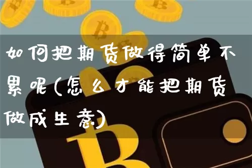 如何把期货做得简单不累呢(怎么才能把期货做成生意)_https://www.xjzxxn66.com_区块链_第1张