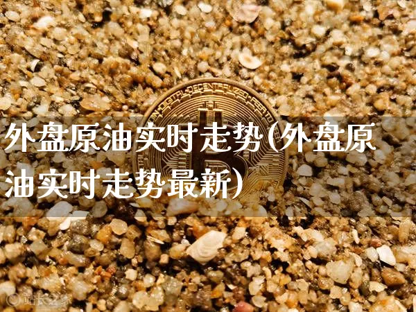 外盘原油实时走势(外盘原油实时走势最新)_https://www.xjzxxn66.com_以太坊_第1张