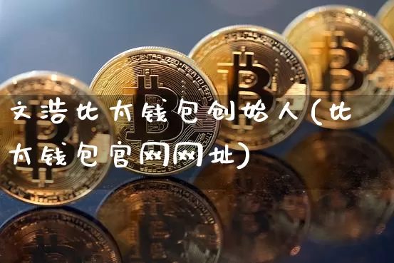 文浩比太钱包创始人(比太钱包官网网址)_https://www.xjzxxn66.com_比特币_第1张
