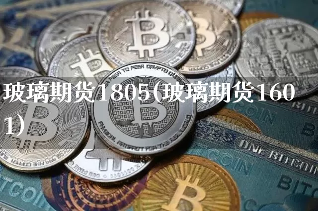 玻璃期货1805(玻璃期货1601)_未分类_第1张_相聚币圈 玻璃期货1805(玻璃期货1601)_https://www.xjzxxn66.com_未分类_第1张