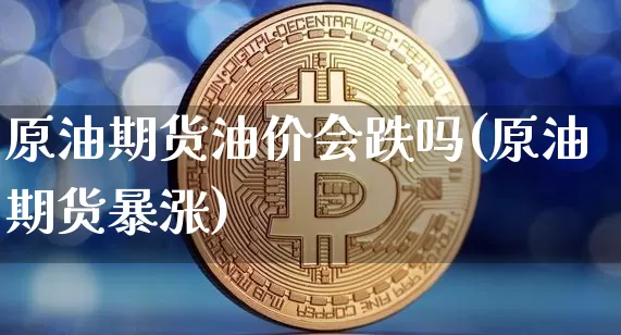 原油期货油价会跌吗(原油期货暴涨)_未分类_第1张_相聚币圈 原油期货油价会跌吗(原油期货暴涨)_https://www.xjzxxn66.com_未分类_第1张