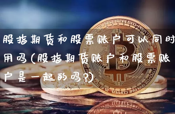 股指期货和股票账户可以同时用吗(股指期货账户和股票账户是一起的吗?)_https://www.xjzxxn66.com_未分类_第1张
