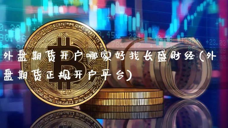 外盘期货开户哪家好找长盛财经(外盘期货正规开户平台)_https://www.xjzxxn66.com_区块链_第1张
