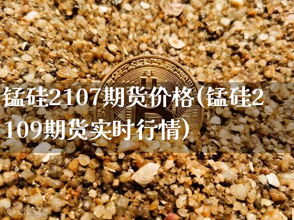 锰硅2107期货价格(锰硅2109期货实时行情)_https://www.xjzxxn66.com_区块链_第1张