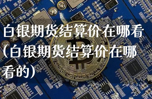 白银期货结算价在哪看(白银期货结算价在哪看的)_https://www.xjzxxn66.com_币圈资讯_第1张