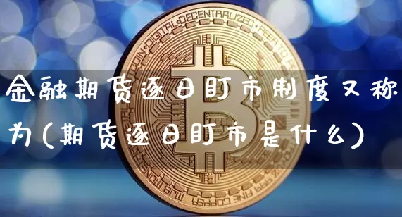 金融期货逐日盯市制度又称为(期货逐日盯市是什么)_比特币_第1张_相聚币圈 金融期货逐日盯市制度又称为(期货逐日盯市是什么)_https://www.xjzxxn66.com_比特币_第1张