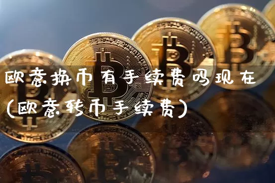 欧意换币有手续费吗现在(欧意转币手续费)_https://www.xjzxxn66.com_以太坊_第1张