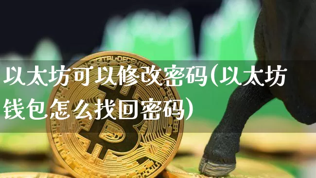 以太坊可以修改密码(以太坊钱包怎么找回密码)_https://www.xjzxxn66.com_币圈资讯_第1张