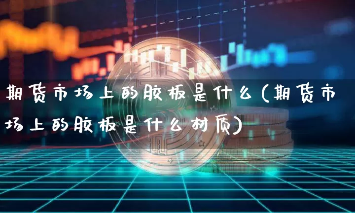 期货市场上的胶板是什么(期货市场上的胶板是什么材质)_https://www.xjzxxn66.com_区块链_第1张