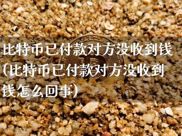 比特币已付款对方没收到钱(比特币已付款对方没收到钱怎么回事)_https://www.xjzxxn66.com_币圈资讯_第1张