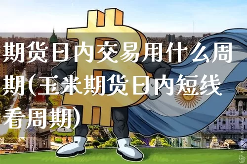 期货日内交易用什么周期(玉米期货日内短线看周期)_https://www.xjzxxn66.com_币圈资讯_第1张