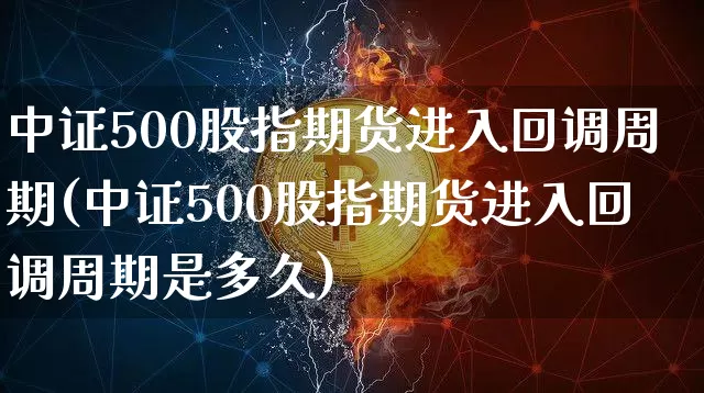 中证500股指期货进入回调周期(中证500股指期货进入回调周期是多久)_币圈资讯_第1张_相聚币圈 中证500股指期货进入回调周期(中证500股指期货进入回调周期是多久)_https://www.xjzxxn66.com_币圈资讯_第1张