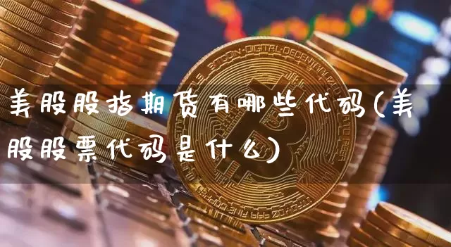 美股股指期货有哪些代码(美股股票代码是什么)_比特币_第1张_相聚币圈 美股股指期货有哪些代码(美股股票代码是什么)_https://www.xjzxxn66.com_比特币_第1张