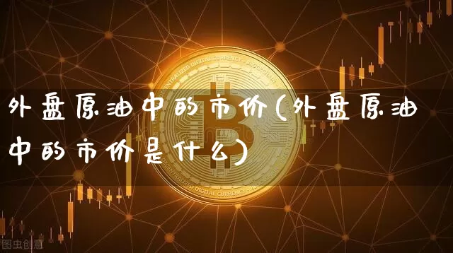 外盘原油中的市价(外盘原油中的市价是什么)_比特币_第1张_相聚币圈 外盘原油中的市价(外盘原油中的市价是什么)_https://www.xjzxxn66.com_比特币_第1张