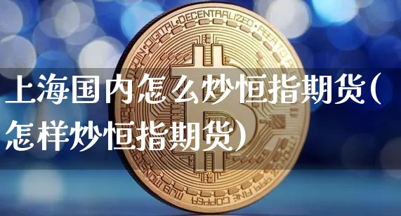 上海国内怎么炒恒指期货(怎样炒恒指期货)_未分类_第1张_相聚币圈 上海国内怎么炒恒指期货(怎样炒恒指期货)_https://www.xjzxxn66.com_未分类_第1张