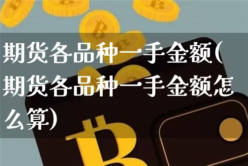 期货各品种一手金额(期货各品种一手金额怎么算)_https://www.xjzxxn66.com_未分类_第1张
