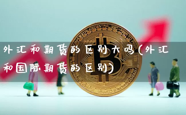 外汇和期货的区别大吗(外汇和国际期货的区别)_区块链_第1张_相聚币圈 外汇和期货的区别大吗(外汇和国际期货的区别)_https://www.xjzxxn66.com_区块链_第1张