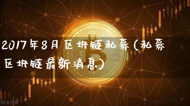 2017年8月区块链私募(私募区块链最新消息)_https://www.xjzxxn66.com_以太坊_第1张